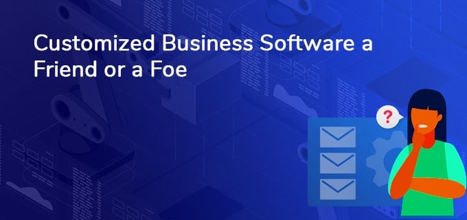 Is your customized Business Software a Friend or a Foe?